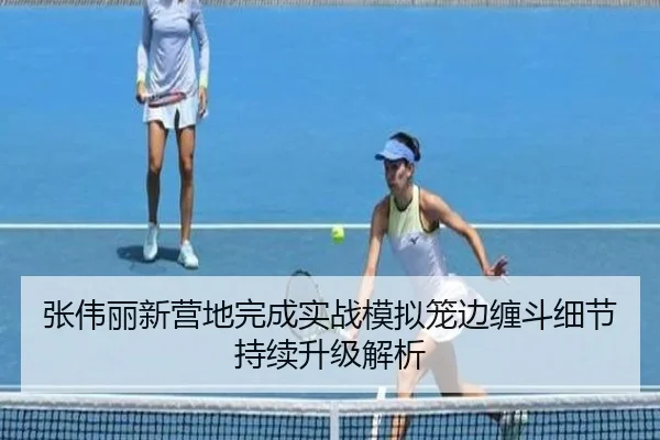 张伟丽新营地完成实战模拟笼边缠斗细节持续升级解析