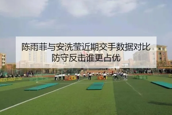 陈雨菲与安洗莹近期交手数据对比 防守反击谁更占优
