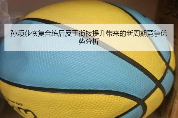 孙颖莎恢复合练后反手衔接提升带来的新周期竞争优势分析