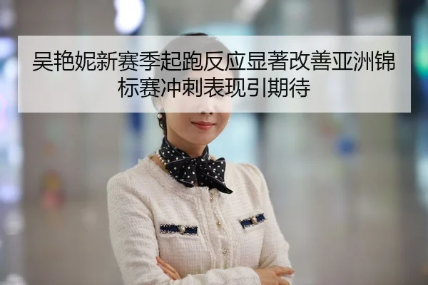 吴艳妮新赛季起跑反应显著改善亚洲锦标赛冲刺表现引期待
