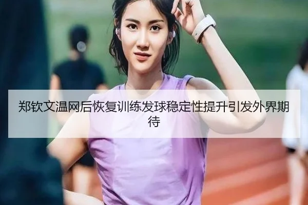 郑钦文温网后恢复训练发球稳定性提升引发外界期待