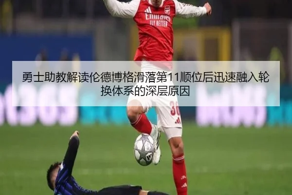 勇士助教解读伦德博格滑落第11顺位后迅速融入轮换体系的深层原因