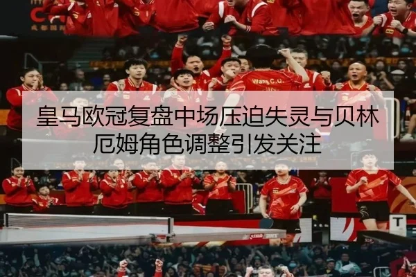 皇马欧冠复盘中场压迫失灵与贝林厄姆角色调整引发关注