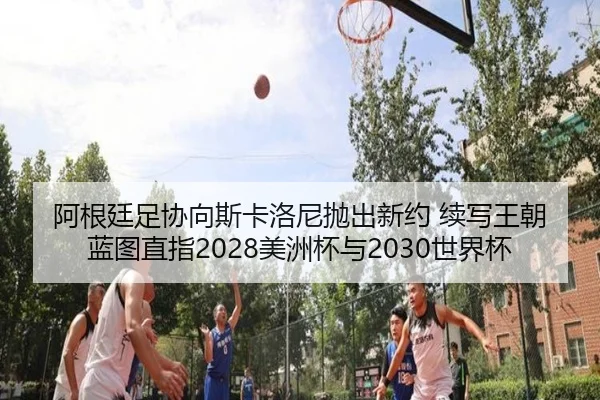 阿根廷足协向斯卡洛尼抛出新约 续写王朝蓝图直指2028美洲杯与2030世界杯